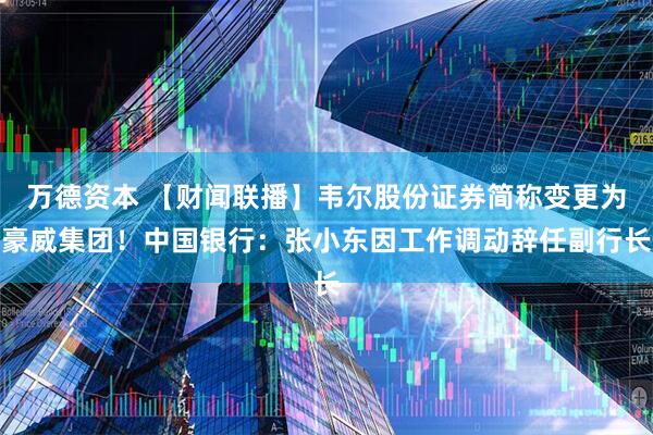万德资本 【财闻联播】韦尔股份证券简称变更为豪威集团！中国银行：张小东因工作调动辞任副行长