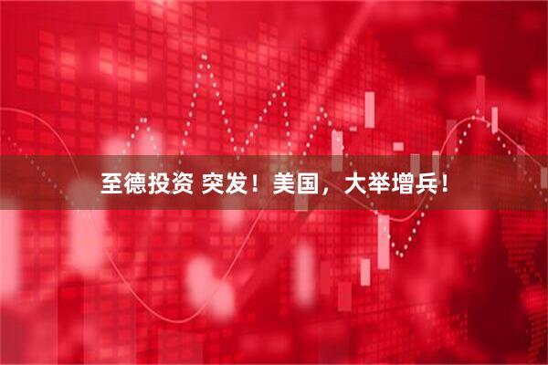 至德投资 突发！美国，大举增兵！