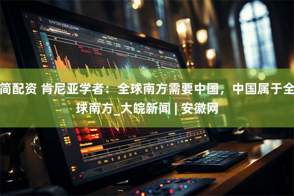 简配资 肯尼亚学者：全球南方需要中国，中国属于全球南方_大皖新闻 | 安徽网