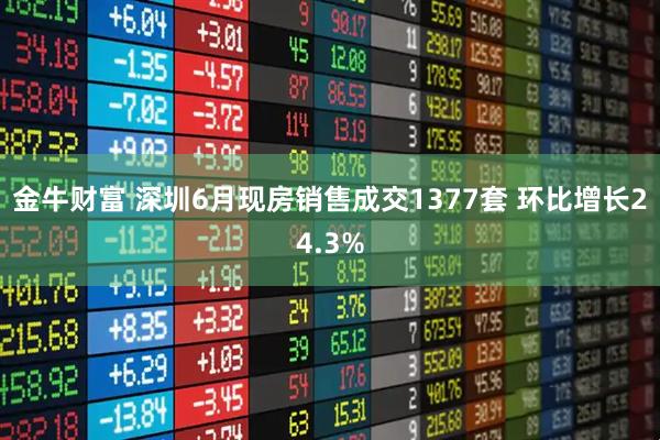 金牛财富 深圳6月现房销售成交1377套 环比增长24.3%