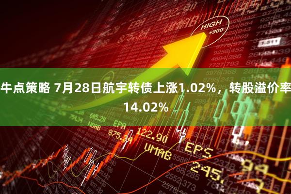 牛点策略 7月28日航宇转债上涨1.02%，转股溢价率14.02%