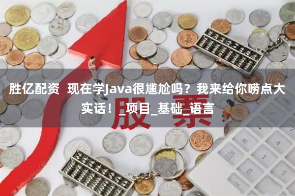 胜亿配资  现在学Java很尴尬吗？我来给你唠点大实话！_项目_基础_语言