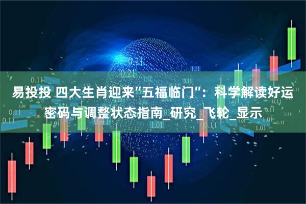易投投 四大生肖迎来″五福临门″：科学解读好运密码与调整状态指南_研究_飞轮_显示