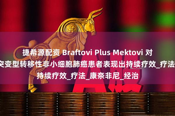 捷希源配资 Braftovi Plus Mektovi 对 BRAF V600E 突变型转移性非小细胞肺癌患者表现出持续疗效_疗法_康奈非尼_经治