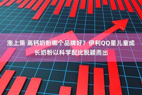 涨上策 高钙奶粉哪个品牌好？伊利QQ星儿童成长奶粉以科学配比脱颖而出