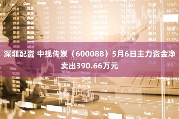 深圳配资 中视传媒（600088）5月6日主力资金净卖出390.66万元