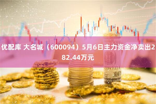 优配库 大名城（600094）5月6日主力资金净卖出282.44万元