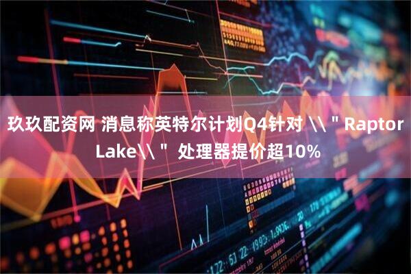 玖玖配资网 消息称英特尔计划Q4针对 \＂Raptor Lake\＂ 处理器提价超10%