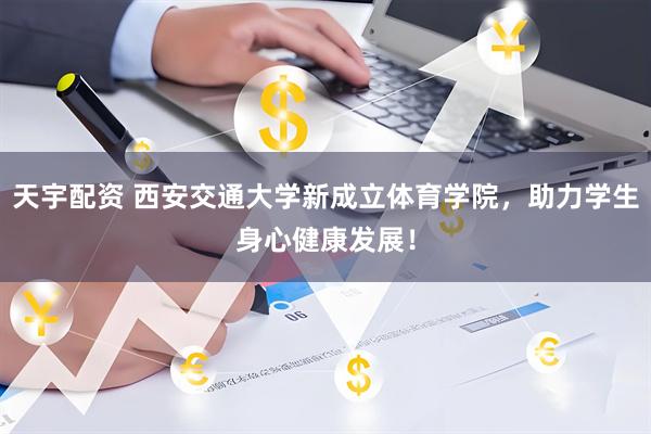 天宇配资 西安交通大学新成立体育学院，助力学生身心健康发展！