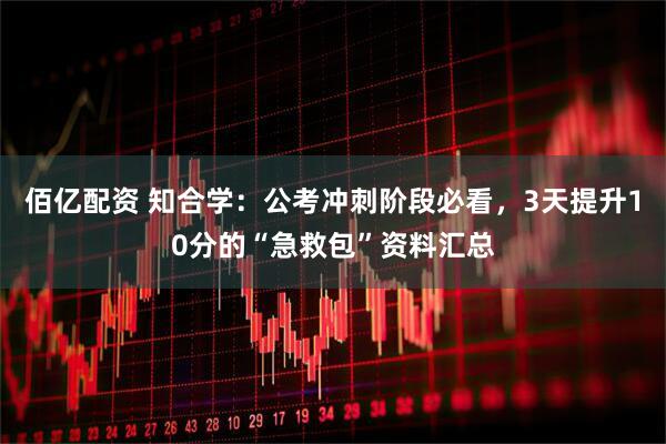 佰亿配资 知合学：公考冲刺阶段必看，3天提升10分的“急救包”资料汇总