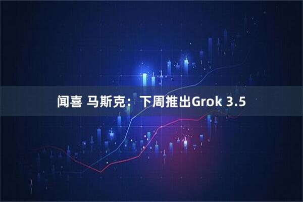 闻喜 马斯克：下周推出Grok 3.5