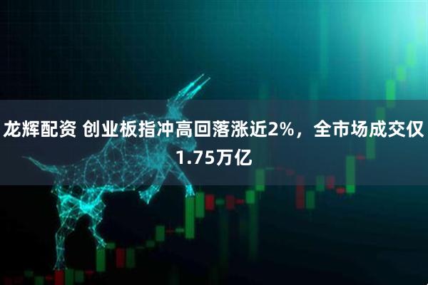 龙辉配资 创业板指冲高回落涨近2%，全市场成交仅1.75万亿