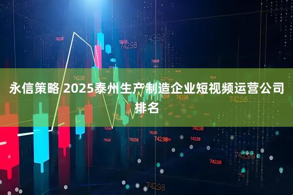 永信策略 2025泰州生产制造企业短视频运营公司排名