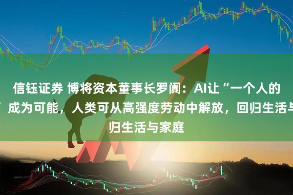 信钰证券 博将资本董事长罗阗：AI让“一个人的公司” 成为可能，人类可从高强度劳动中解放，回归生活与家庭