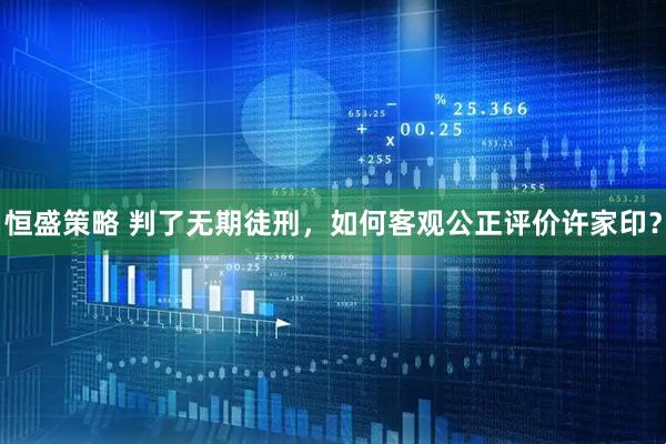 恒盛策略 判了无期徒刑，如何客观公正评价许家印？